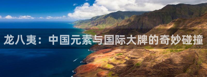 焦点娱乐.ccm官网版：龙八夷：中国元素与国际大牌的奇妙碰撞