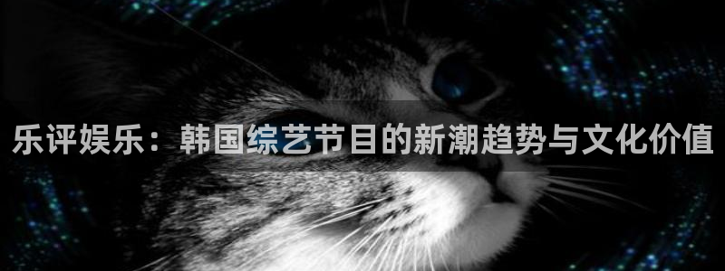 焦点娱乐官网入口：乐评娱乐：韩国综艺节目的新潮趋势与文化价值