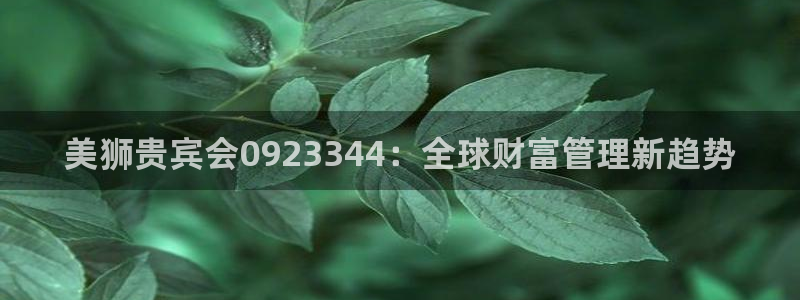 壹号app官网版下载：美狮贵宾会0923344：全球财富管理新趋势