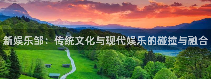 焦点娱乐注册网页版：新娱乐邹：传统文化与现代娱乐的碰撞与融合