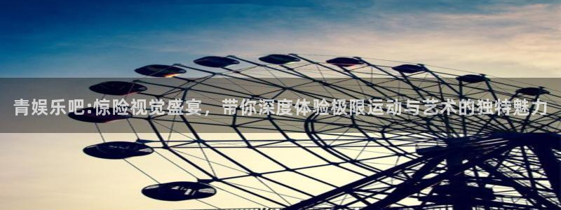 焦点娱乐的平台：青娱乐吧:惊险视觉盛宴，带你深度体验极限运动与艺术的独特魅力