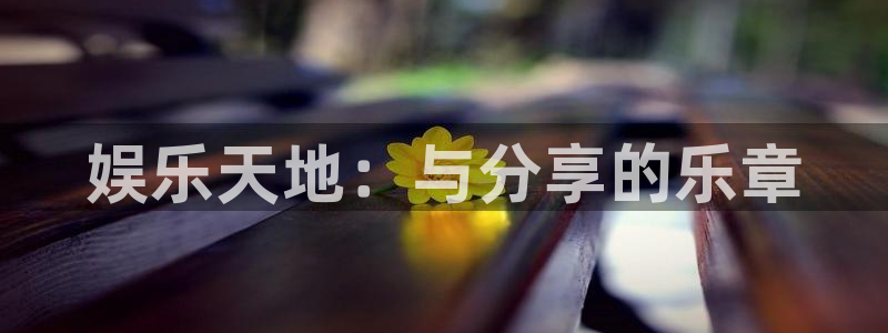 焦点娱乐com：娱乐天地：与分享的乐章