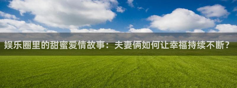 焦点娱乐.ccm苹果版：娱乐圈里的甜蜜爱情故事：夫妻俩如何让幸福持续不断？