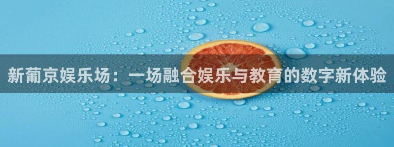 焦点娱乐 - ng大舞台,有梦你就来：新葡京娱乐场：一场融合娱乐与教育的数字新体验