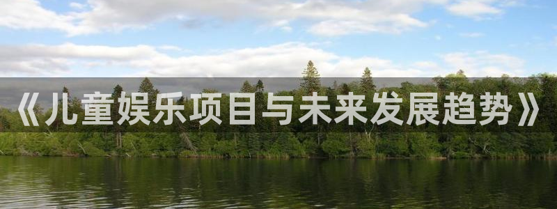焦点娱乐app下载官网：《儿童娱乐项目与未来发展趋势》