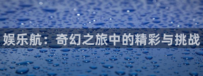 焦点娱乐官网下载：娱乐航：奇幻之旅中的精彩与挑战